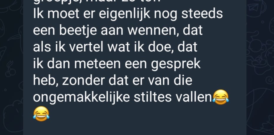 Ik moet er eigenlijk nog steeds een beetje aan wennen, dat als ik vertel wat ik doe, ik meteen een gesprek heb, zonder ongemakkelijke stiltes.